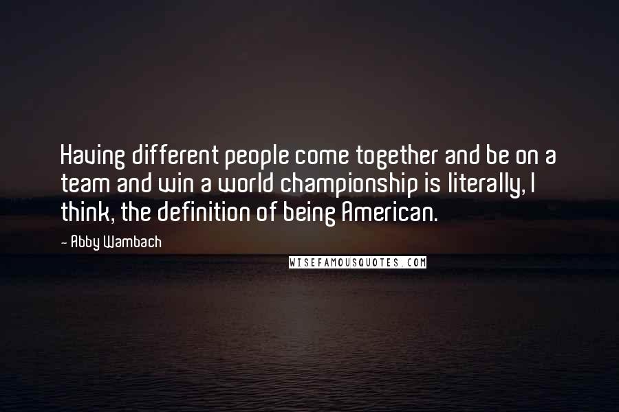 Abby Wambach quotes: Having different people come together and be on a team and win a world championship is literally, I think, the definition of being American. Abby Wambach quotes: Having different people come together and be on a team and win a world championship is literally, I think, the definition of being American.