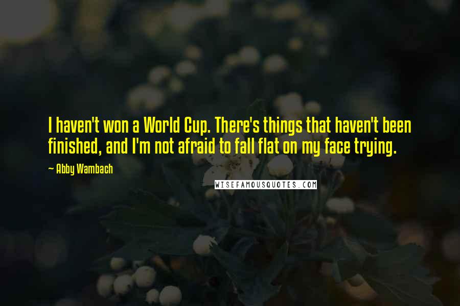 Abby Wambach quotes: I haven't won a World Cup. There's things that haven't been finished, and I'm not afraid to fall flat on my face trying. Abby Wambach quotes: I haven't won a World Cup. There's things that haven't been finished, and I'm not afraid to fall flat on my face trying.