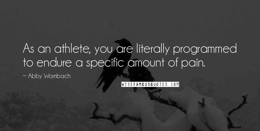 Abby Wambach quotes: As an athlete, you are literally programmed to endure a specific amount of pain.