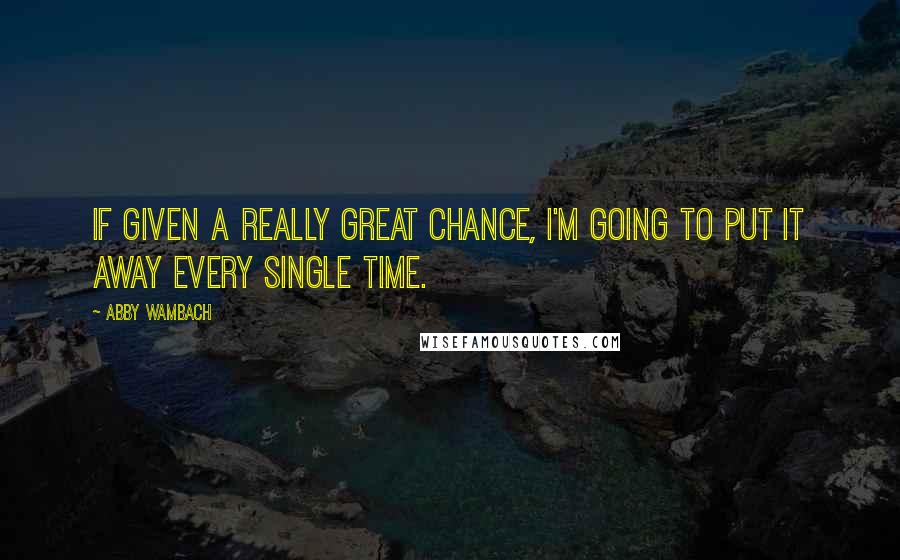 Abby Wambach quotes: If given a really great chance, I'm going to put it away every single time.