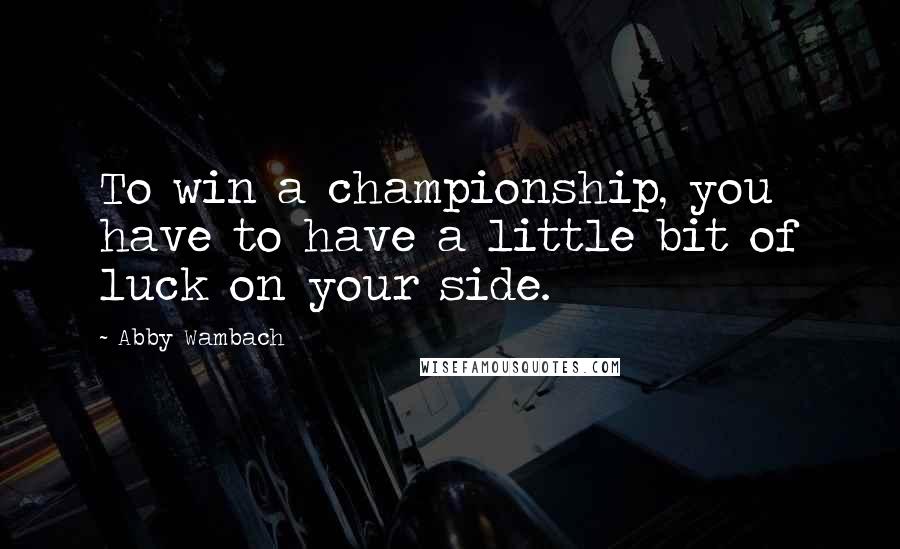 Abby Wambach quotes: To win a championship, you have to have a little bit of luck on your side.