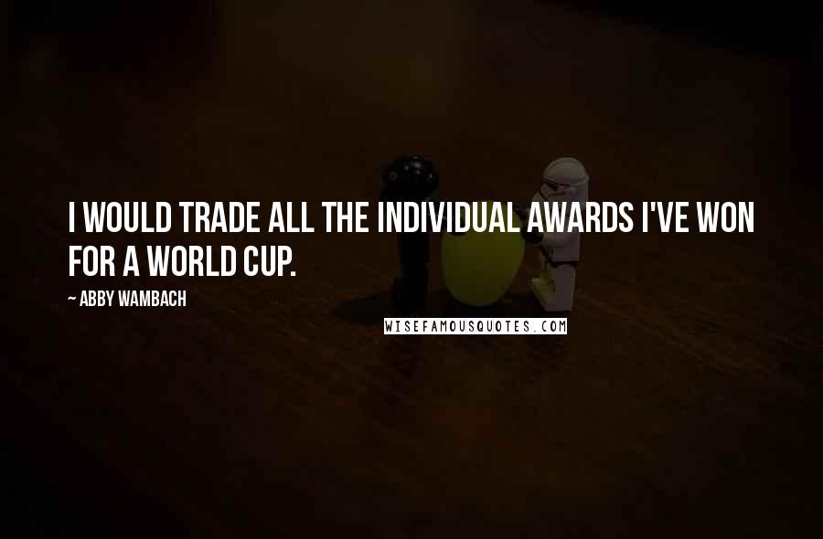 Abby Wambach quotes: I would trade all the individual awards I've won for a World Cup.