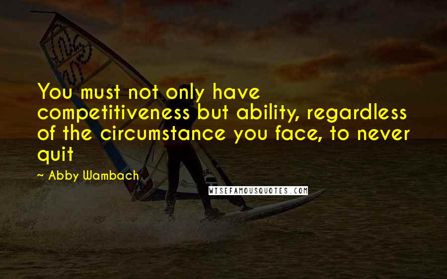 Abby Wambach quotes: You must not only have competitiveness but ability, regardless of the circumstance you face, to never quit Abby Wambach quotes: You must not only have competitiveness but ability, regardless of the circumstance you face, to never quit