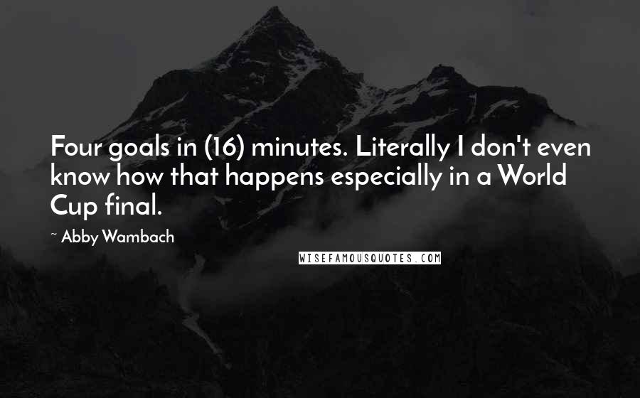 Abby Wambach quotes: Four goals in (16) minutes. Literally I don't even know how that happens especially in a World Cup final.
