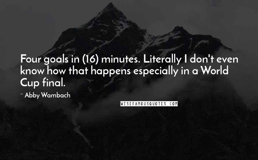 Abby Wambach quotes: Four goals in (16) minutes. Literally I don't even know how that happens especially in a World Cup final. Abby Wambach quotes: Four goals in (16) minutes. Literally I don't even know how that happens especially in a World Cup final.