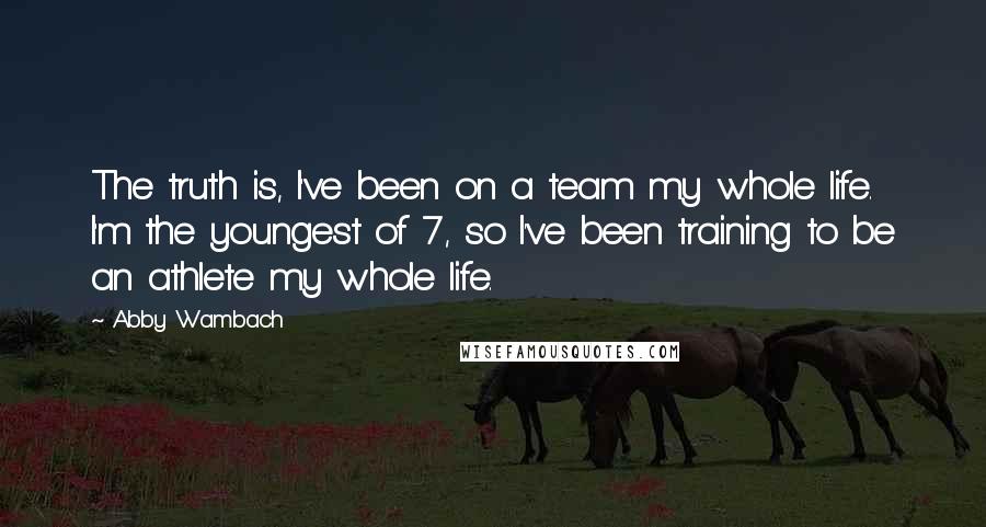 Abby Wambach quotes: The truth is, I've been on a team my whole life. I'm the youngest of 7, so I've been training to be an athlete my whole life. Abby Wambach quotes: The truth is, I've been on a team my whole life. I'm the youngest of 7, so I've been training to be an athlete my whole life.
