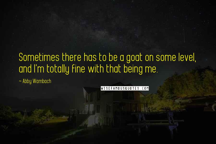 Abby Wambach quotes: Sometimes there has to be a goat on some level, and I'm totally fine with that being me.