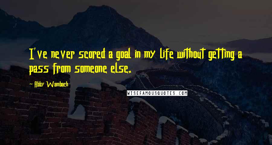 Abby Wambach quotes: I've never scored a goal in my life without getting a pass from someone else.