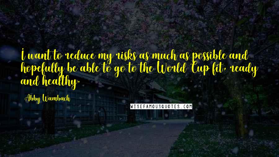 Abby Wambach quotes: I want to reduce my risks as much as possible and hopefully be able to go to the World Cup fit, ready and healthy. Abby Wambach quotes: I want to reduce my risks as much as possible and hopefully be able to go to the World Cup fit, ready and healthy.
