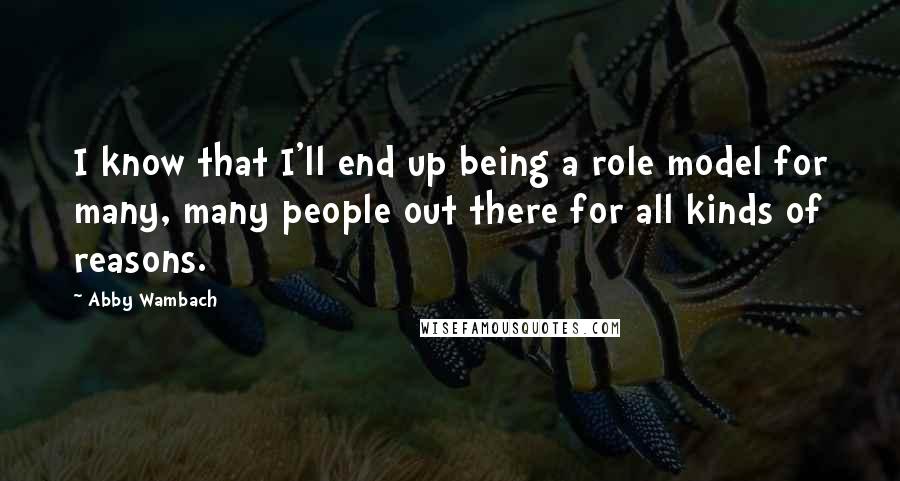 Abby Wambach quotes: I know that I'll end up being a role model for many, many people out there for all kinds of reasons.