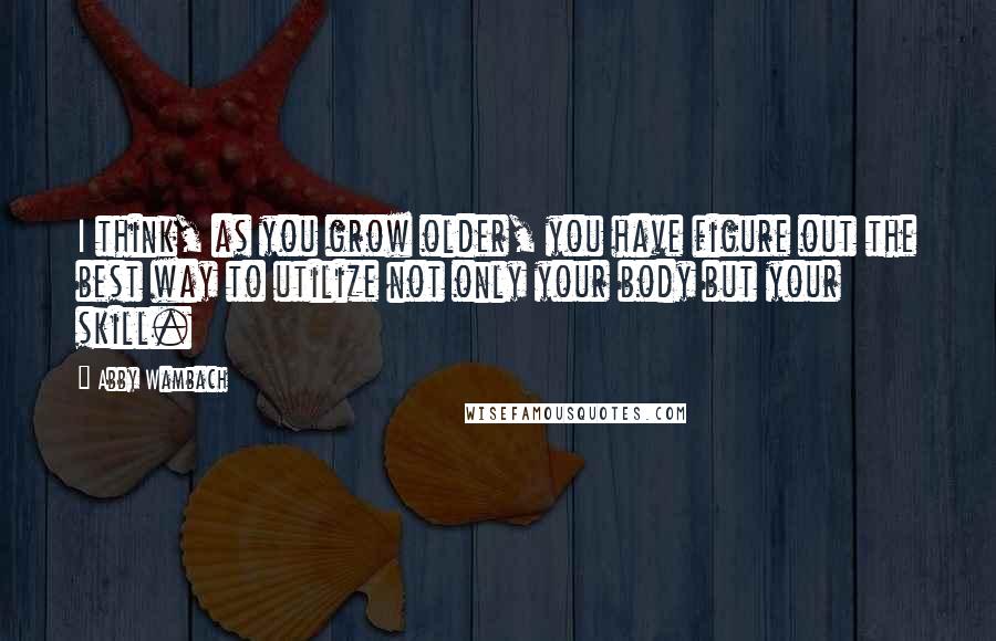 Abby Wambach quotes: I think, as you grow older, you have figure out the best way to utilize not only your body but your skill. Abby Wambach quotes: I think, as you grow older, you have figure out the best way to utilize not only your body but your skill.