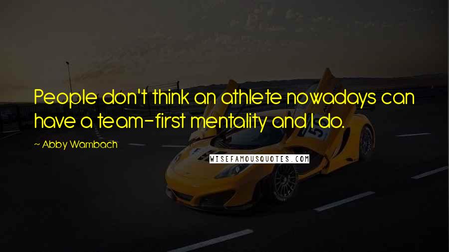 Abby Wambach quotes: People don't think an athlete nowadays can have a team-first mentality and I do.