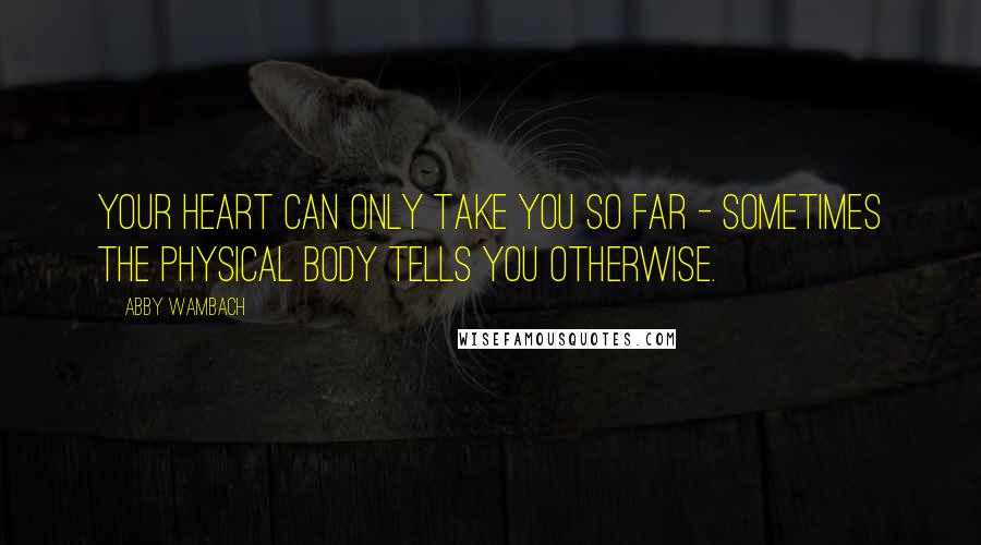 Abby Wambach quotes: Your heart can only take you so far - sometimes the physical body tells you otherwise.