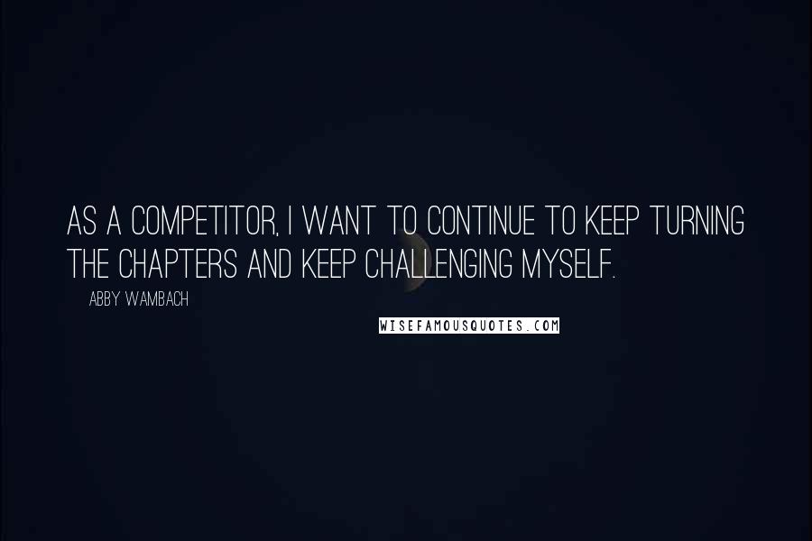 Abby Wambach quotes: As a competitor, I want to continue to keep turning the chapters and keep challenging myself.