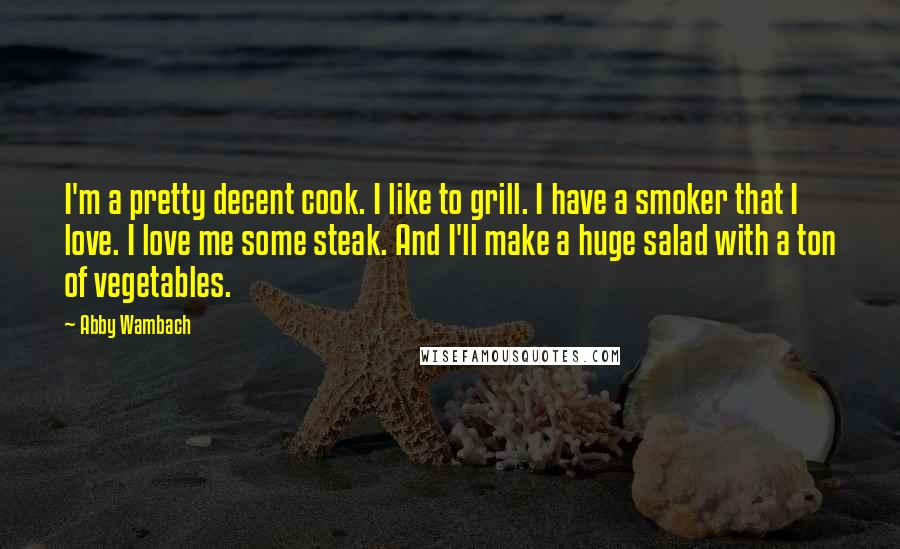 Abby Wambach quotes: I'm a pretty decent cook. I like to grill. I have a smoker that I love. I love me some steak. And I'll make a huge salad with a ton Abby Wambach quotes: I'm a pretty decent cook. I like to grill. I have a smoker that I love. I love me some steak. And I'll make a huge salad with a ton