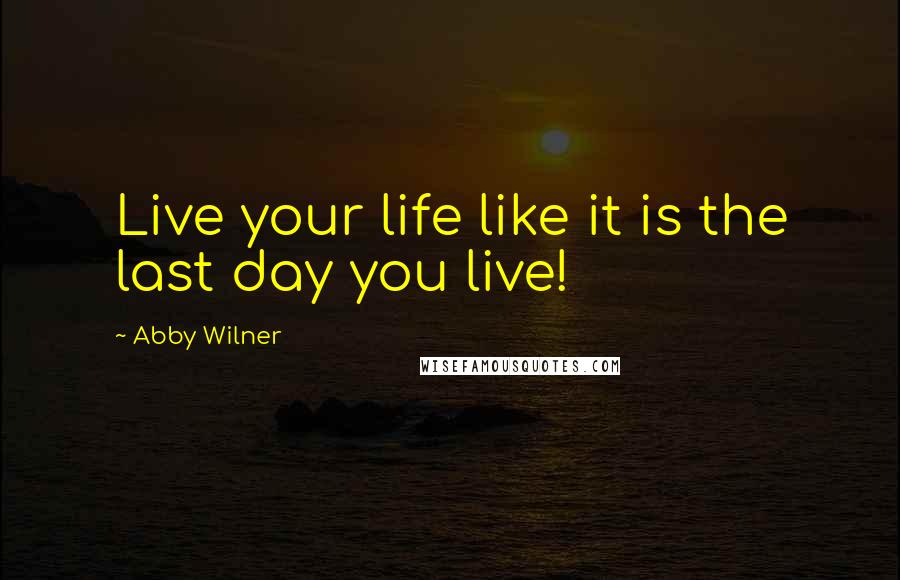 Abby Wilner quotes: Live your life like it is the last day you live!