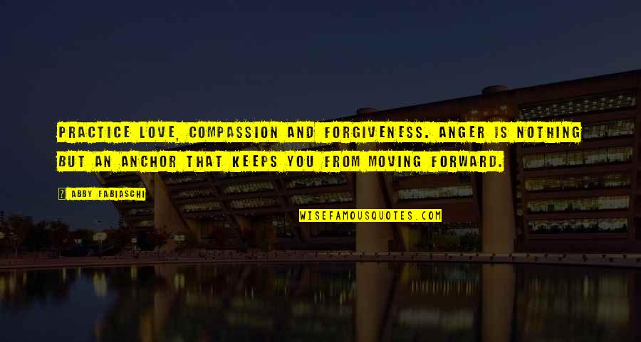 Abby's Quotes By Abby Fabiaschi: Practice love, compassion and forgiveness. Anger is nothing