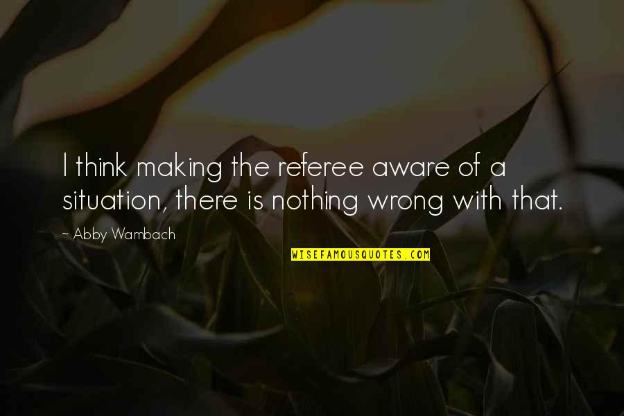 Abby's Quotes By Abby Wambach: I think making the referee aware of a