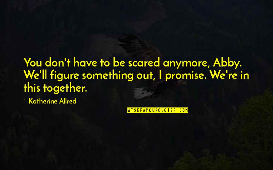 Abby's Quotes By Katherine Allred: You don't have to be scared anymore, Abby.