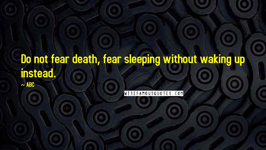ABC quotes: Do not fear death, fear sleeping without waking up instead.