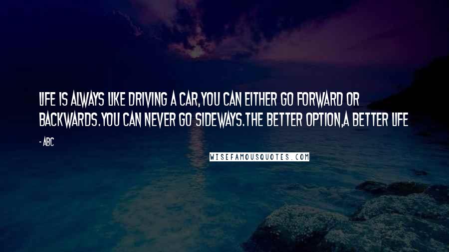 ABC quotes: Life is always like driving a car,you can either go forward or backwards.You can never go sideways.The better option,a better life