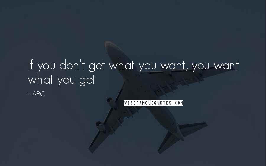 ABC quotes: If you don't get what you want, you want what you get