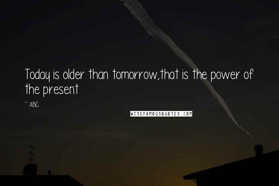 ABC quotes: Today is older than tomorrow,that is the power of the present