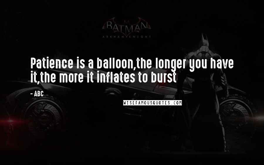 ABC quotes: Patience is a balloon,the longer you have it,the more it inflates to burst