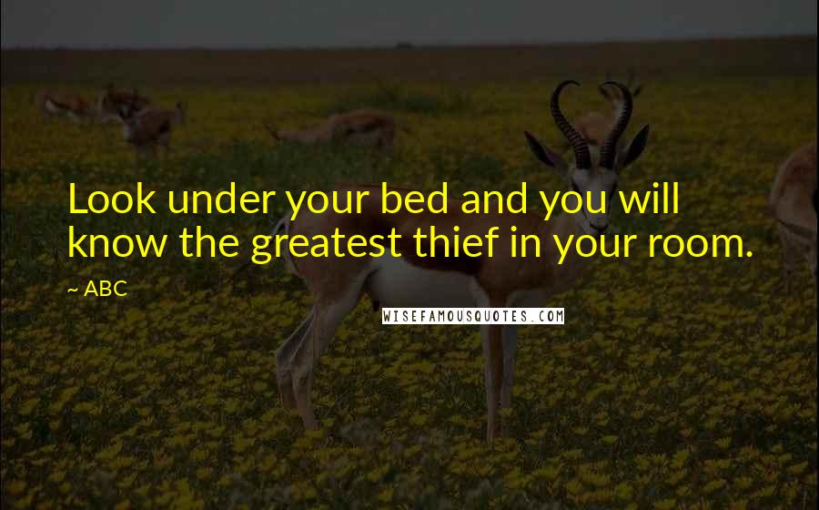 ABC quotes: Look under your bed and you will know the greatest thief in your room.