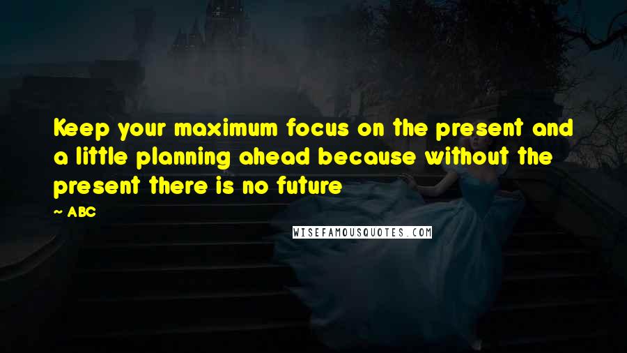 ABC quotes: Keep your maximum focus on the present and a little planning ahead because without the present there is no future