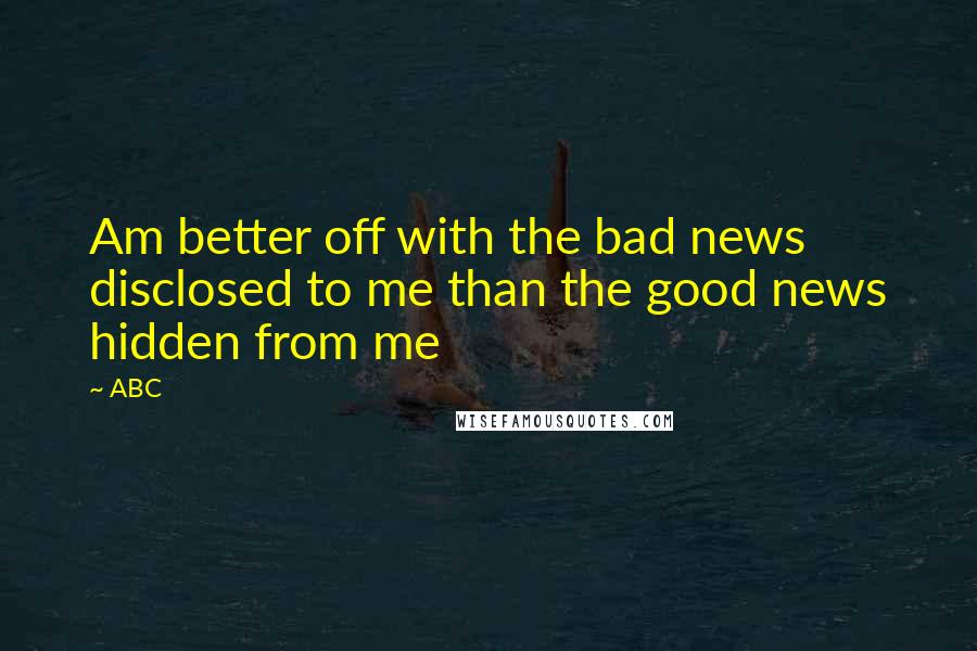 ABC quotes: Am better off with the bad news disclosed to me than the good news hidden from me