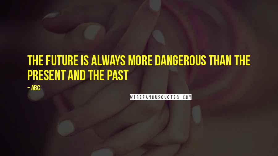 ABC quotes: The future is always more dangerous than the present and the past