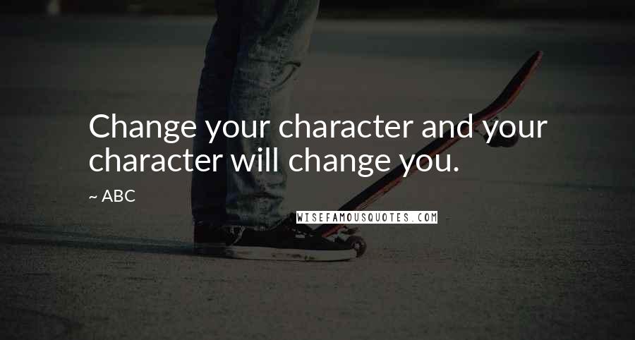 ABC quotes: Change your character and your character will change you.