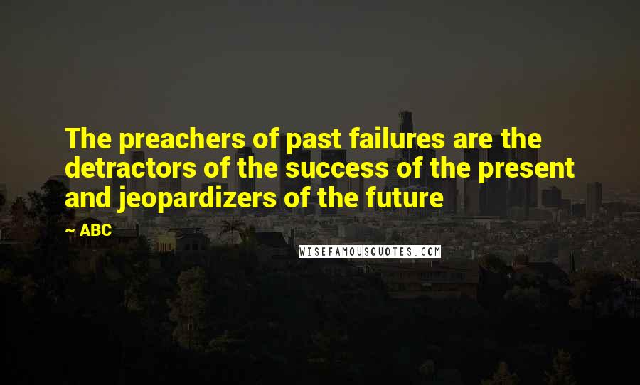 ABC quotes: The preachers of past failures are the detractors of the success of the present and jeopardizers of the future