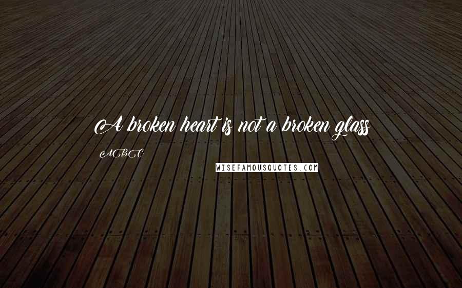ABC quotes: A broken heart is not a broken glass