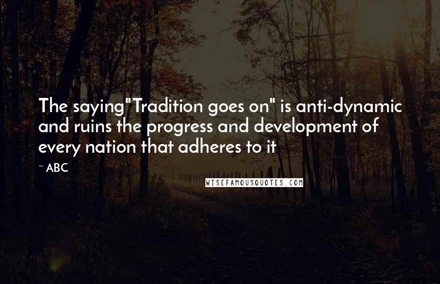 ABC quotes: The saying"Tradition goes on" is anti-dynamic and ruins the progress and development of every nation that adheres to it