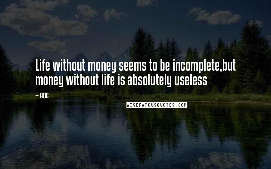 ABC quotes: Life without money seems to be incomplete,but money without life is absolutely useless