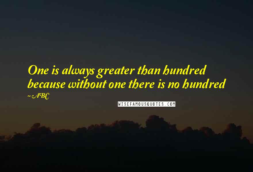 ABC quotes: One is always greater than hundred because without one there is no hundred