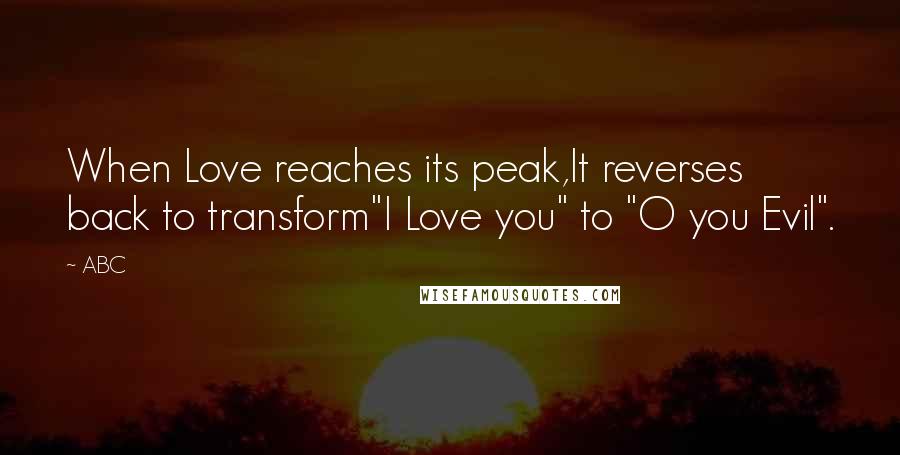 ABC quotes: When Love reaches its peak,It reverses back to transform"I Love you" to "O you Evil".