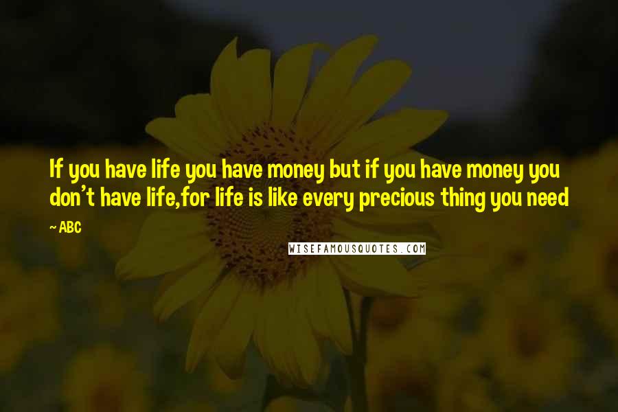 ABC quotes: If you have life you have money but if you have money you don't have life,for life is like every precious thing you need