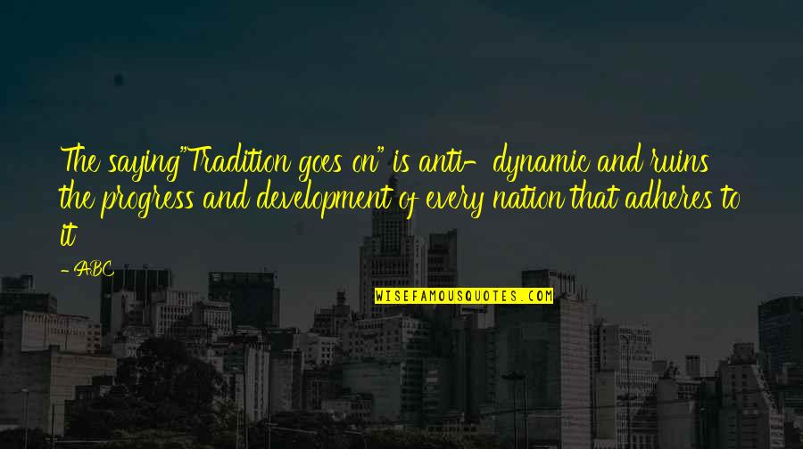 Abc Quotes By ABC: The saying"Tradition goes on" is anti-dynamic and ruins Abc Quotes By ABC: The saying"Tradition goes on" is anti-dynamic and ruins