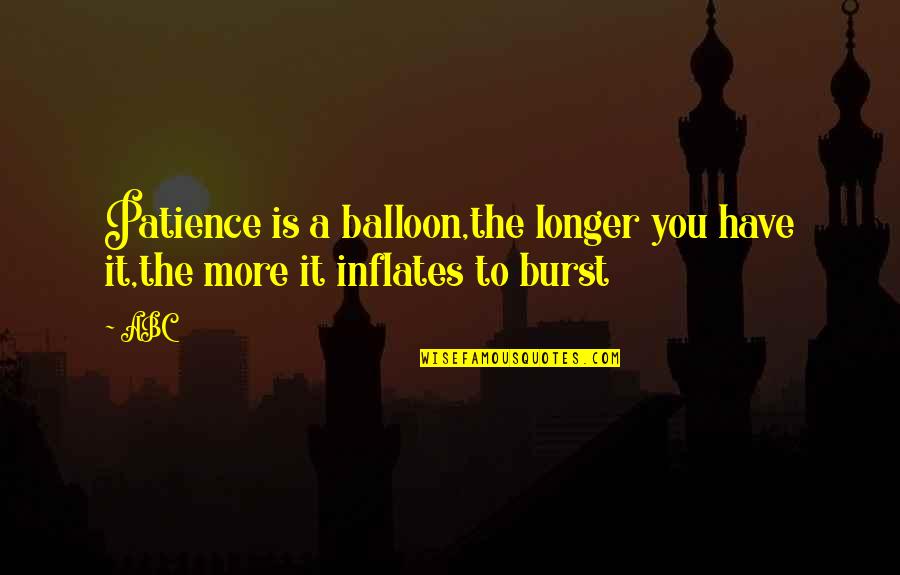 Abc's Quotes By ABC: Patience is a balloon,the longer you have it,the