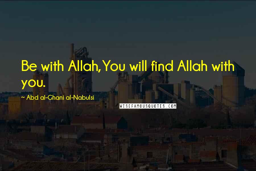 Abd Al-Ghani Al-Nabulsi quotes: Be with Allah,You will find Allah with you.