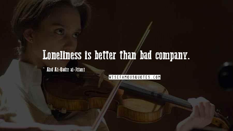 Abd Al-Qadir Al-Jilani quotes: Loneliness is better than bad company.