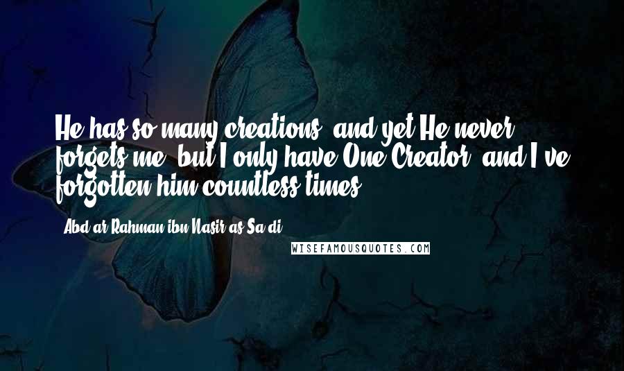 Abd Ar-Rahman Ibn Nasir As-Sa'di quotes: He has so many creations, and yet He never forgets me, but I only have One Creator, and I've forgotten him countless times.