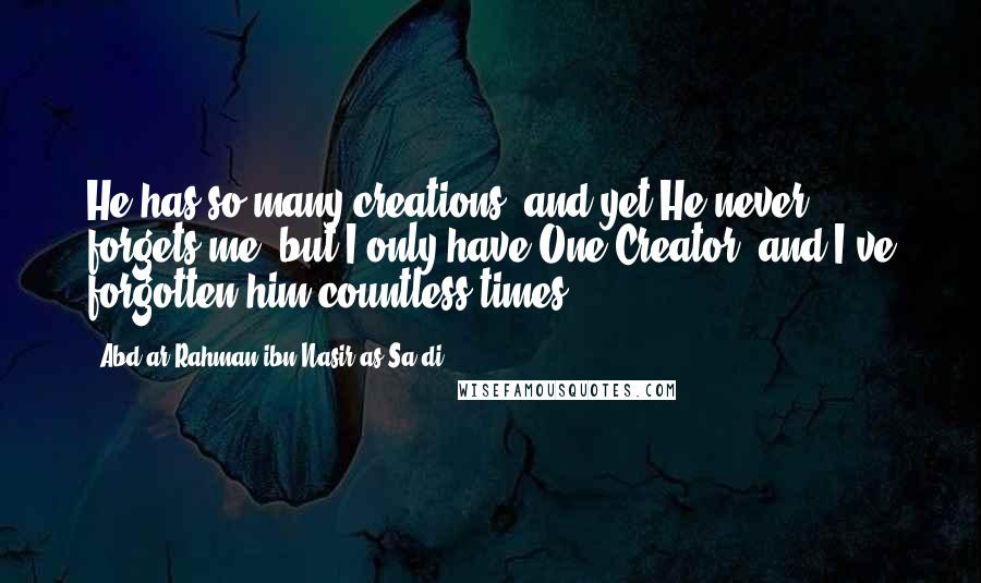 Abd Ar-Rahman Ibn Nasir As-Sa'di quotes: He has so many creations, and yet He never forgets me, but I only have One Creator, and I've forgotten him countless times. Abd Ar-Rahman Ibn Nasir As-Sa'di quotes: He has so many creations, and yet He never forgets me, but I only have One Creator, and I've forgotten him countless times.