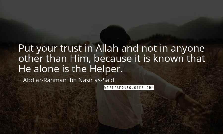 Abd Ar-Rahman Ibn Nasir As-Sa'di quotes: Put your trust in Allah and not in anyone other than Him, because it is known that He alone is the Helper. Abd Ar-Rahman Ibn Nasir As-Sa'di quotes: Put your trust in Allah and not in anyone other than Him, because it is known that He alone is the Helper.
