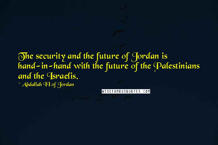 Abdallah II Of Jordan quotes: The security and the future of Jordan is hand-in-hand with the future of the Palestinians and the Israelis.