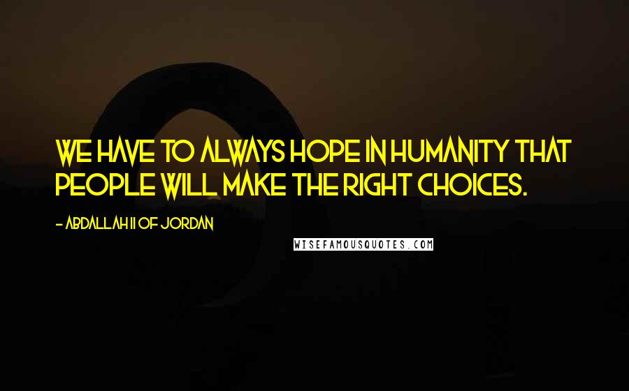 Abdallah II Of Jordan quotes: We have to always hope in humanity that people will make the right choices.