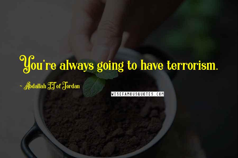 Abdallah II Of Jordan quotes: You're always going to have terrorism.